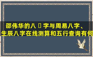邵伟华的八 ☘ 字与周易八字、生辰八字在线测算和五行查询有何 🐳 关联
